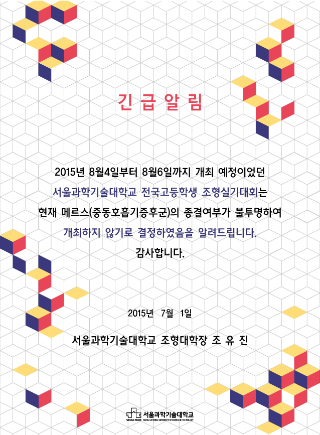 긴급알림 2015년 8월 4일부터 8월 6일까지 개최 예정이었던 서울과학기술대학교 전국 고등학생 조형실대회는 현재 메르스(중동호흡기증후군)의 종결여부가 불투명하여 개최하지 않기로 결정하였음을 알려드립니다. 감사합니다. 2015년 7월 1일